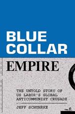 Blue-Collar Empire: The Untold Story of US Labor's Global Anticommunist Crusade