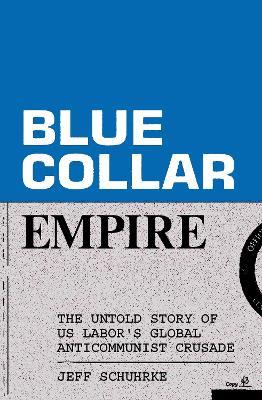 Blue-Collar Empire: The Untold Story of US Labor's Global Anticommunist Crusade - Jeff Schuhrke - cover