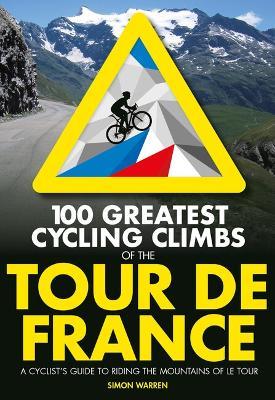 100 Greatest Cycling Climbs of the Tour de France: A cyclist's guide to riding the mountains of Le Tour - Simon Warren - cover