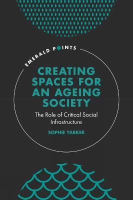 Creating Spaces for an Ageing Society: The Role of Critical Social Infrastructure - Sophie Yarker - cover