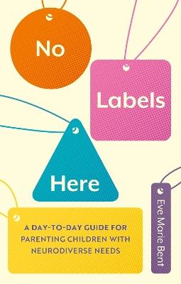 No Labels Here: A Day-to-day Guide for Parenting Children with Neurodiverse Needs - Eve Bent - cover