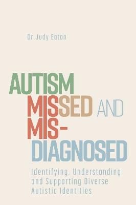 Autism Missed and Misdiagnosed: Identifying, Understanding and Supporting Diverse Autistic Identities - Judy Eaton - cover