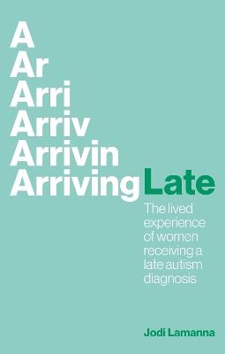 Arriving Late: The lived experience of women receiving a late autism diagnosis - Jodi Lamanna - cover