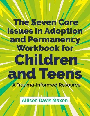 The Seven Core Issues in Adoption and Permanency Workbook for Children and Teens: A Trauma-Informed Resource - Allison Davis Maxon - cover