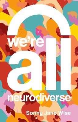 We're All Neurodiverse: How to Build a Neurodiversity-Affirming Future and Challenge Neuronormativity - Sonny Jane Wise - cover