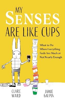 My Senses Are Like Cups: What to Do When Everything Feels Too Much or Not Nearly Enough - Clare Ward,James Galpin - cover