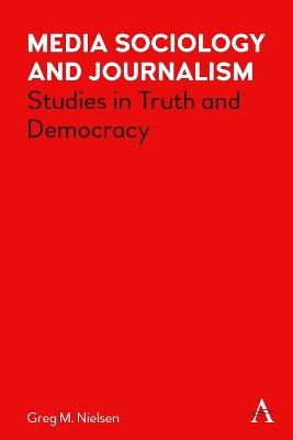 Media Sociology and Journalism: Studies in Truth and Democracy - Greg Nielsen - cover