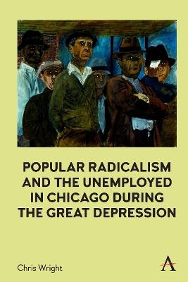 Popular Radicalism and the Unemployed in Chicago during the Great Depression - Chris Wright - cover