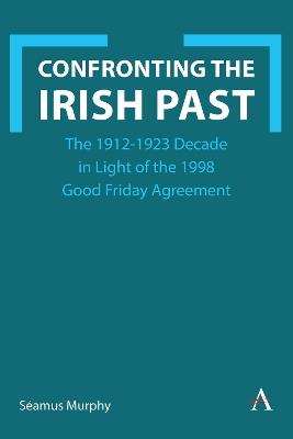 Confronting the Irish Past: The 1912-1923 Decade in Light of the 1998 Good Friday Agreement - Séamus Murphy - cover