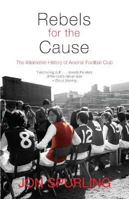 Rebels for the Cause: The Alternative History of Arsenal Football Club - Jon Spurling - cover