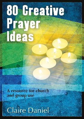 80 Creative Prayer Ideas: A resource for church and group use - Claire Daniel - cover