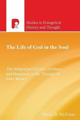 The Life of God in the Soul: The Integration of Love, Holiness and Happiness in the Thought of John Wesley - David B McEwan - cover