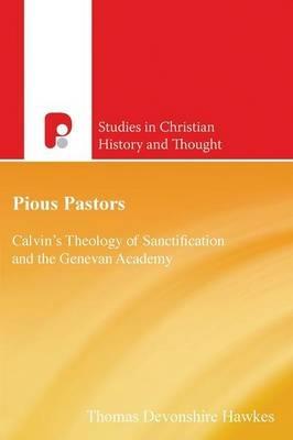 Pious Pastors: Calvins Theology of Sanctification and the Genevan Academy - Thomas D Hawkes - cover