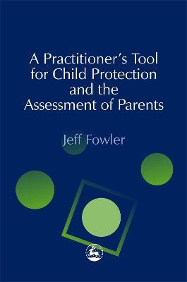 A Practitioners' Tool for Child Protection and the Assessment of Parents - Jeff Fowler - cover