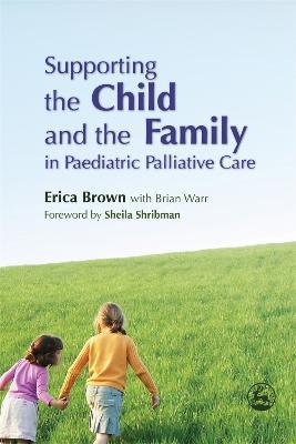 Supporting the Child and the Family in Paediatric Palliative Care - Erica Brown,Brian Warr - cover