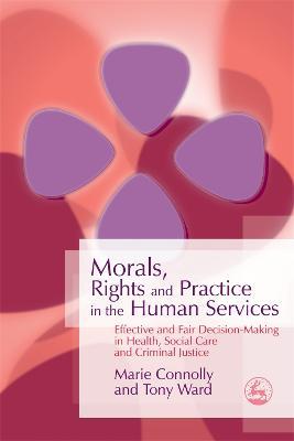 Morals, Rights and Practice in the Human Services: Effective and Fair Decision-Making in Health, Social Care and Criminal Justice - Tony Ward,Marie Connolly - cover