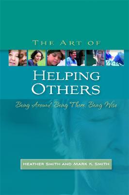 The Art of Helping Others: Being Around, Being There, Being Wise - Mark K. Smith,Heather Smith - cover