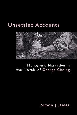 Unsettled Accounts: Money and Narrative in the Novels of George Gissing - Simon J. James - cover