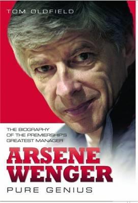 Arsene Wenger -  Pure Genius: The Biography of the Premiership's Greatest Manager - Tom Oldfield - cover