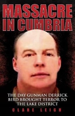 Massacre in Cumbria: The Day Gunman Derrick Bird Brought Terror to the Lake District - Clare Leigh - cover