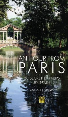 An Hour from Paris: 20 Secret Daytrips by Train - Annabel Simms - cover