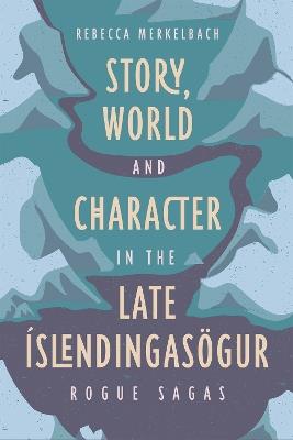 Story, World and Character in the Late Íslendingasögur: Rogue Sagas - Rebecca Merkelbach - cover