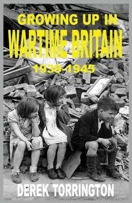 Growing Up in Wartime Britain 1939-1945 - Derek Torrington - cover