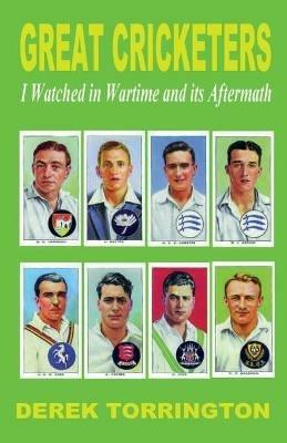 Great Cricketers I Watched in Wartime and its Aftermath - Derek Torrington - cover