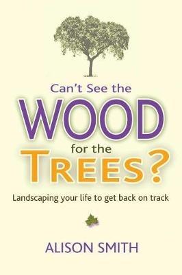 Can't See the Wood for the Trees?: Landscaping Your Life to Get Back on Track - Alison Smith - cover