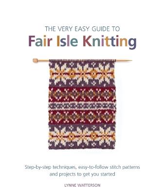 The Very Easy Guide to Fair Isle Knitting: Step-By-Step Techniques, Easy-to-Follow Stitch Patterns, and Projects to Get You Started - Lynne Watterson - cover