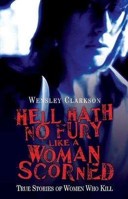 Hell Hath No Fury Like a Woman Scorned: True Stories of Women Who Kill - Wensley Clarkson - cover