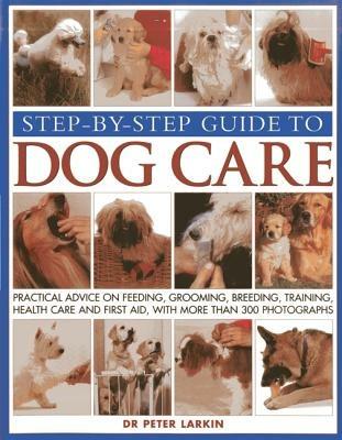 Step-by-step Guide to Dog Care: Practical Advice on Feeding, Grooming, Breeding, Training, Health Care and First Aid, with More Than 300 Photographs - Peter Larkin - cover