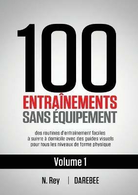 100 Entrainements Sans Equipement Vol. 1: des routines d'entrainement faciles a suivre a domicile avec des guides visuels pour tous les niveaux de forme physique - N Rey - cover