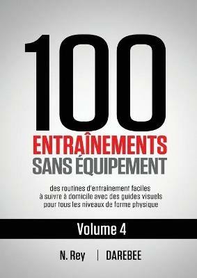 100 Entrainements Sans Equipement Vol. 4: des routines d'entrainement faciles a suivre a domicile avec des guides visuels pour tous les niveaux de forme physique - N Rey - cover