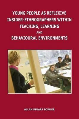 Young People as Reflexive Insider-Ethnographers Within Teaching, Learning and Behavioural Environments - Allan Stuart Fowler - cover