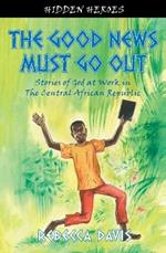 The Good News Must Go Out: True Stories of God at work in the Central African Republic