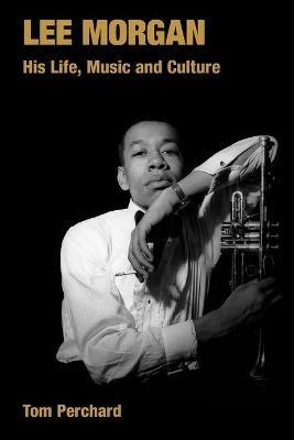 Lee Morgan: His Life, Music and Culture - Tom Perchard - cover