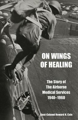 ON WINGS OF HEALINGThe Story of the Airborne Medical Services 1940-1960 - Lieut-Colonel Howard N. Cole - cover