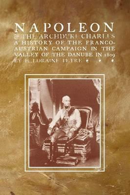 NAPOLEON & THE ARCHDUKE CHARLESA history of the Franco-Austrian Campaign in the Valley of the Danube in 1819 - F Loraine Petre - cover