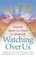 Watching Over Us: What the Spirits Can Teach Us About Life - James Van Praagh - cover