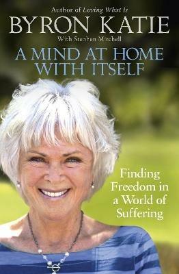 A Mind at Home with Itself: Finding Freedom in a World of Suffering - Byron Katie,Stephen Mitchell - cover