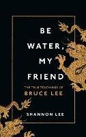 Be Water, My Friend: The True Teachings of Bruce Lee - Shannon Lee - cover