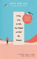 If You Live To 100, You Might As Well Be Happy: Lessons for a Long and Joyful Life: The Korean Bestseller