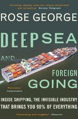 Deep Sea and Foreign Going: Inside Shipping, the Invisible Industry that Brings You 90% of Everything - Rose George - cover
