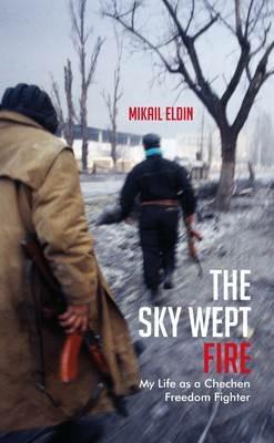 The Sky Wept Fire: My Life as a Chechen Freedom Fighter - Mikail Eldin - cover