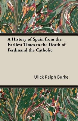 A History of Spain From the Earliest Times to the Death of Ferdinand the Catholic - Ulick Ralph Burke - cover