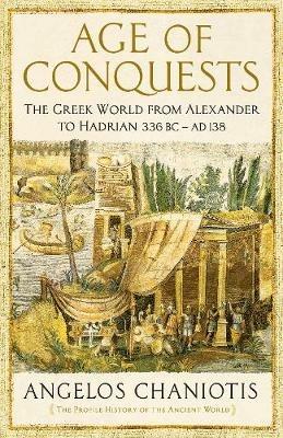 Age of Conquests: The Greek World from Alexander to Hadrian (336 BC - AD 138) - Angelos Chaniotis - cover