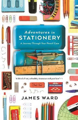 Adventures in Stationery: A Journey Through Your Pencil Case - James Ward - cover