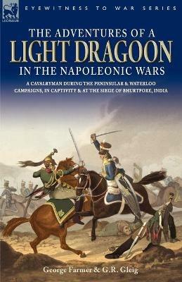 The Adventures of a Light Dragoon in the Napoleonic Wars - A Cavalryman During the Peninsular & Waterloo Campaigns, in Captivity & at the Siege of Bhu - George Farmer,George Robert Gleig - cover