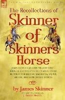 The Recollections of Skinner of Skinner's Horse - James Skinner and His 'Yellow Boys' - Irregular Cavalry in the Wars of India Between the British, Mahratta, Rajput, Mogul, Sikh & Pindarree Forces